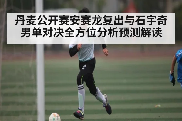 丹麦公开赛安赛龙复出与石宇奇男单对决全方位分析预测解读