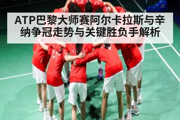 ATP巴黎大师赛阿尔卡拉斯与辛纳争冠走势与关键胜负手解析