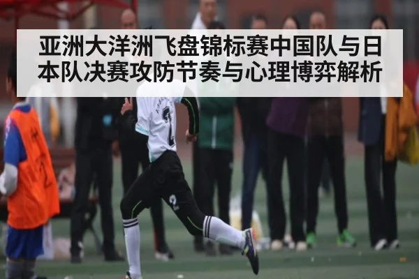 亚洲大洋洲飞盘锦标赛中国队与日本队决赛攻防节奏与心理博弈解析