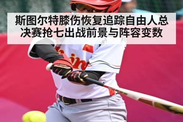 斯图尔特膝伤恢复追踪自由人总决赛抢七出战前景与阵容变数